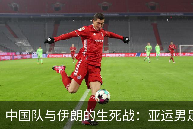 中国队与伊朗的生死战：亚运男足八强争夺战的前瞻分析